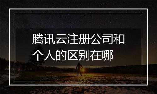 腾讯云注册公司和个人的区别在哪