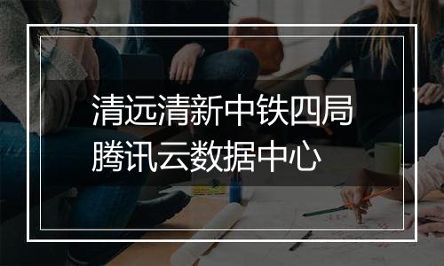 清远清新中铁四局腾讯云数据中心