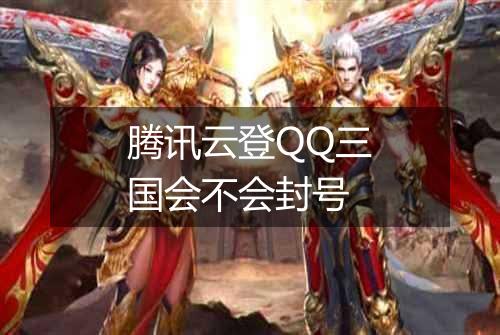 腾讯云登QQ三国会不会封号