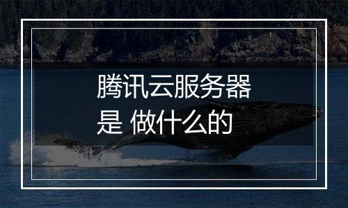 腾讯云服务器是 做什么的