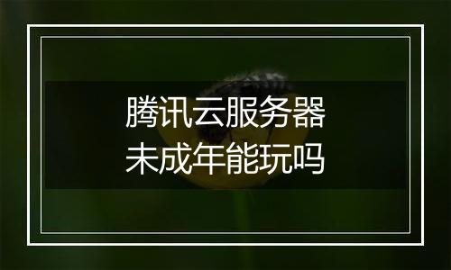 腾讯云服务器未成年能玩吗