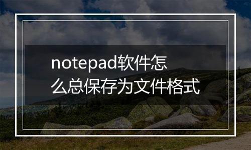 notepad软件怎么总保存为文件格式