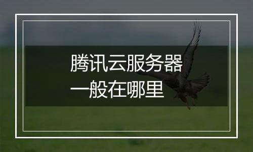腾讯云服务器一般在哪里