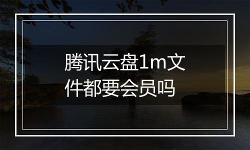 腾讯云盘1m文件都要会员吗