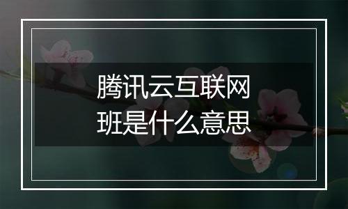 腾讯云互联网班是什么意思