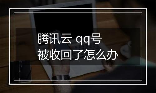 腾讯云 qq号被收回了怎么办