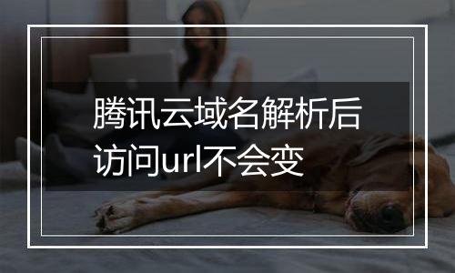腾讯云域名解析后访问url不会变