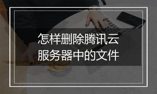 怎样删除腾讯云服务器中的文件