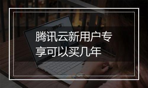 腾讯云新用户专享可以买几年