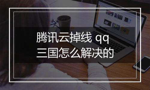 腾讯云掉线 qq三国怎么解决的