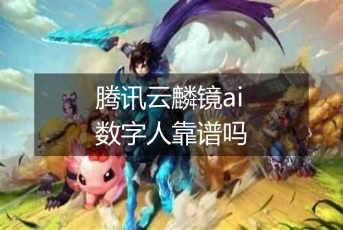腾讯云麟镜ai数字人靠谱吗