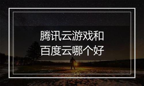 腾讯云游戏和百度云哪个好