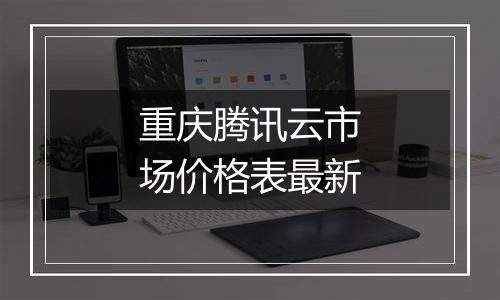 重庆腾讯云市场价格表最新