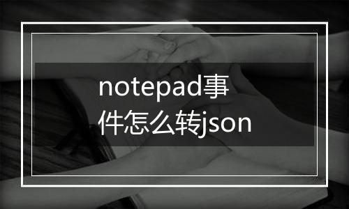 notepad事件怎么转json