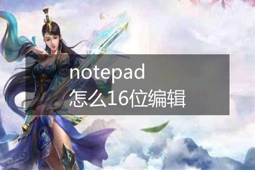 notepad怎么16位编辑