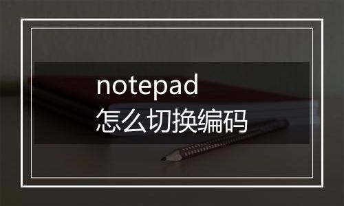 notepad怎么切换编码