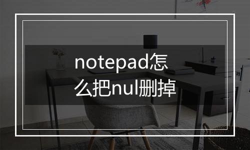 notepad怎么把nul删掉