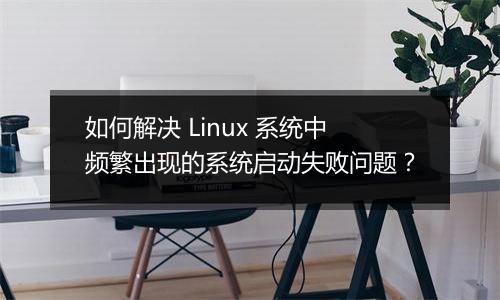 如何解决 Linux 系统中频繁出现的系统启动失败问题?