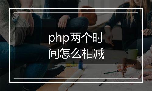 php两个时间怎么相减