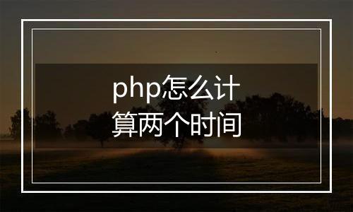php怎么计算两个时间