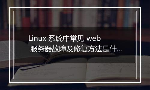 Linux 系统中常见 web 服务器故障及修复方法是什么？