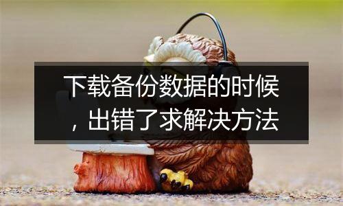 下载备份数据的时候,出错了求解决方法