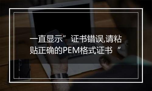 一直显示”证书错误,请粘贴正确的PEM格式证书“