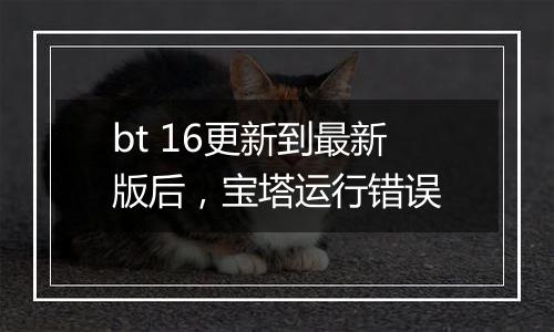 bt 16更新到最新版后,宝塔运行错误