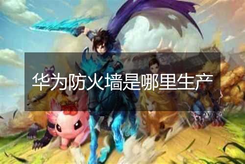 华为防火墙是哪里生产