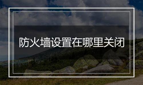 防火墙设置在哪里关闭