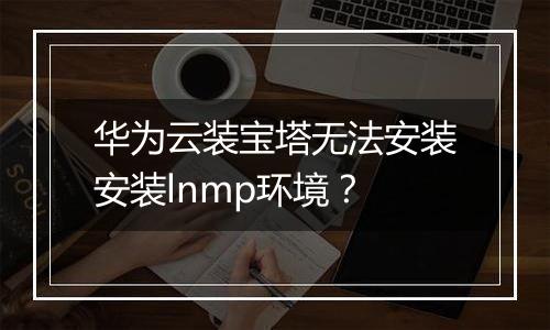 华为云装宝塔无法安装安装lnmp环境?