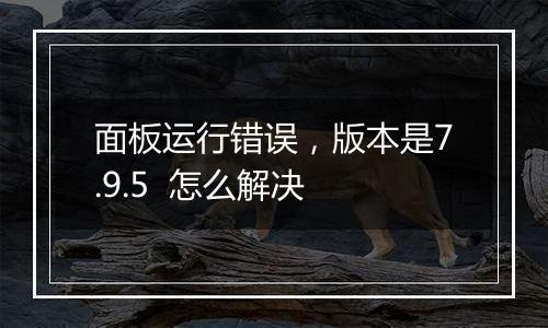 面板运行错误,版本是7.9.5 怎么解决