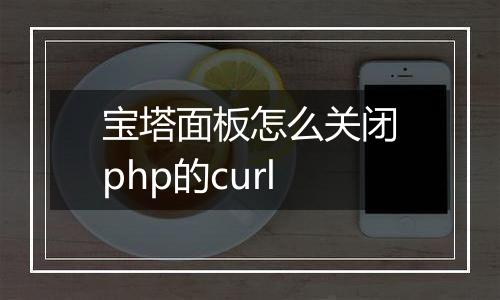 宝塔面板怎么关闭php的curl