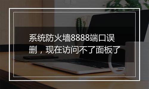 系统防火墙8888端口误删,现在访问不了面板了