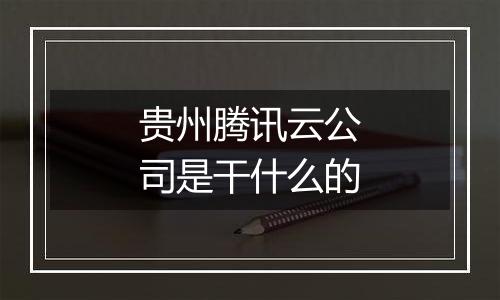 贵州腾讯云公司是干什么的