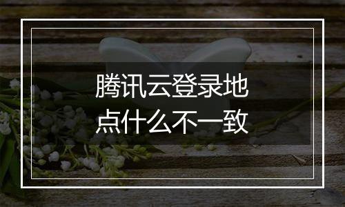 腾讯云登录地点什么不一致