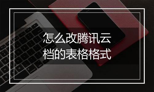 怎么改腾讯云档的表格格式