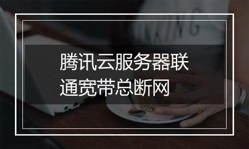 腾讯云服务器联通宽带总断网