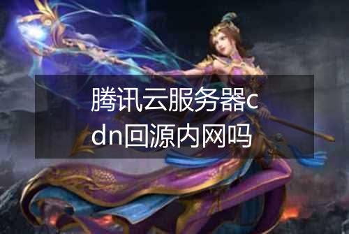 腾讯云服务器cdn回源内网吗