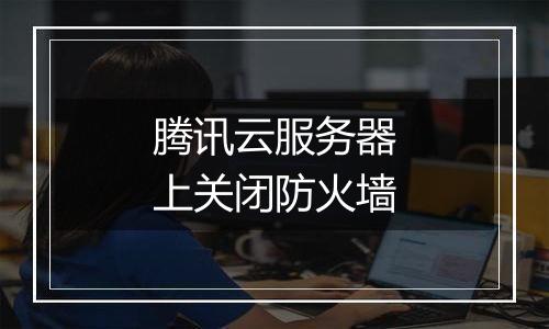 腾讯云服务器上关闭防火墙