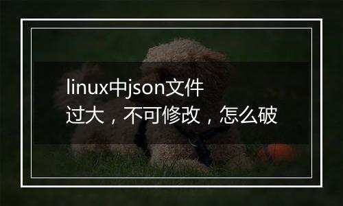 linux中json文件过大，不可修改，怎么破