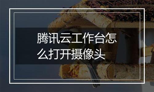 腾讯云工作台怎么打开摄像头