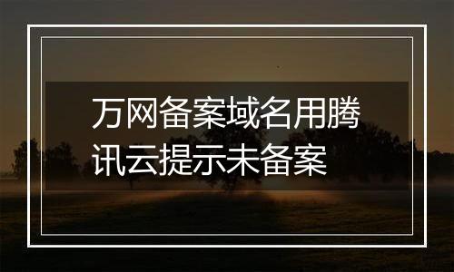 万网备案域名用腾讯云提示未备案