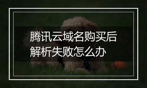 腾讯云域名购买后解析失败怎么办
