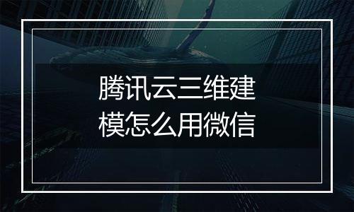 腾讯云三维建模怎么用微信