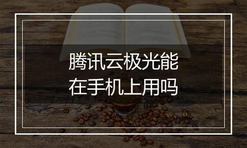 腾讯云极光能在手机上用吗