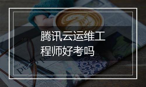 腾讯云运维工程师好考吗