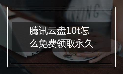 腾讯云盘10t怎么免费领取永久