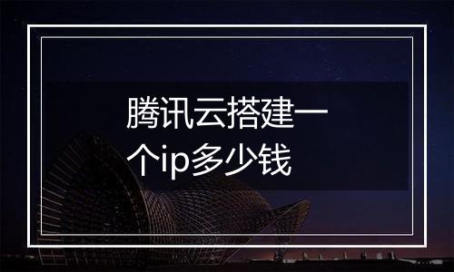 腾讯云搭建一个ip多少钱