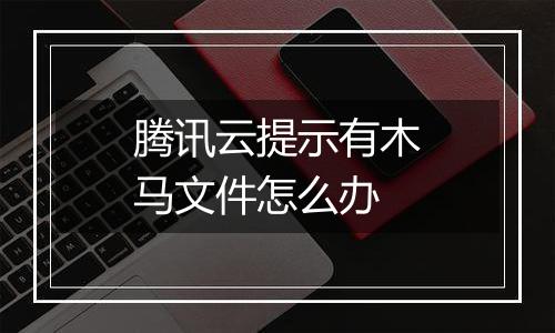 腾讯云提示有木马文件怎么办